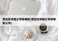 现在区块链公司有哪些[现在区块链公司有哪些公司]