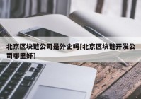 北京区块链公司是外企吗[北京区块链开发公司哪里好]