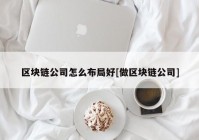 区块链公司怎么布局好[做区块链公司]