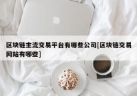 区块链主流交易平台有哪些公司[区块链交易网站有哪些]