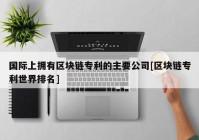 国际上拥有区块链专利的主要公司[区块链专利世界排名]