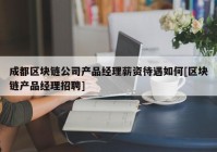 成都区块链公司产品经理薪资待遇如何[区块链产品经理招聘]