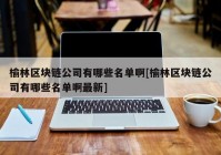 榆林区块链公司有哪些名单啊[榆林区块链公司有哪些名单啊最新]