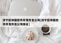 济宁区块链软件开发外包公司[济宁区块链软件开发外包公司排名]