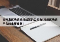 能开发区块链跨境结算的公司有[跨境区块链平台的主要业务]