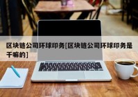 区块链公司环球印务[区块链公司环球印务是干嘛的]