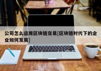 公司怎么运用区块链交易[区块链时代下的企业如何发展]