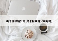 出个区块链公司[出个区块链公司好吗]