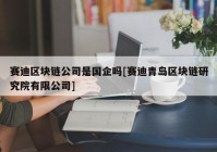 赛迪区块链公司是国企吗[赛迪青岛区块链研究院有限公司]