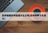 区块链最好项目是什么公司[区块链那个比较火]