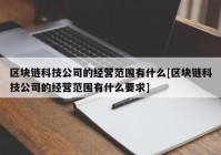 区块链科技公司的经营范围有什么[区块链科技公司的经营范围有什么要求]