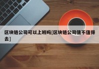 区块链公司可以上班吗[区块链公司值不值得去]