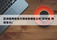 区块链跨境支付领域有哪些公司[区块链 跨境支付]