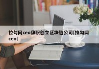 拉勾网ceo辞职创立区块链公司[拉勾网 ceo]