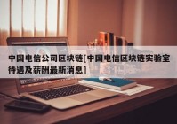 中国电信公司区块链[中国电信区块链实验室待遇及薪酬最新消息]